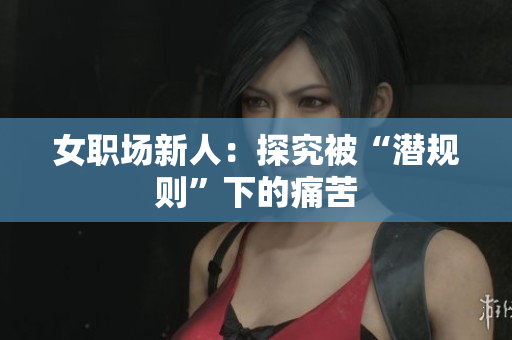 女职场新人：探究被“潜规则”下的痛苦