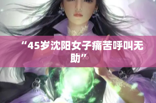 “45岁沈阳女子痛苦呼叫无助”