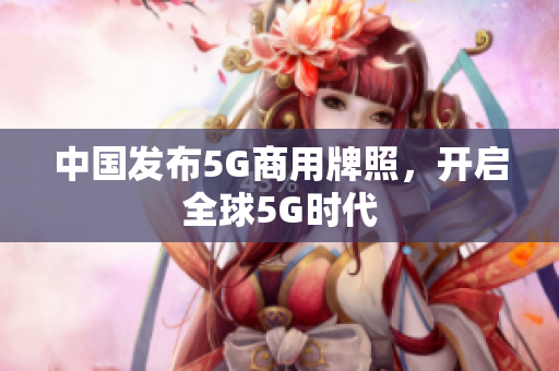 中国发布5G商用牌照，开启全球5G时代