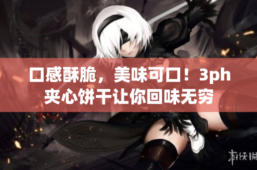 口感酥脆，美味可口！3ph夹心饼干让你回味无穷