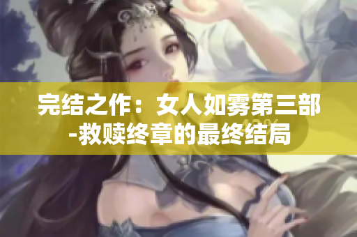 完结之作：女人如雾第三部-救赎终章的最终结局