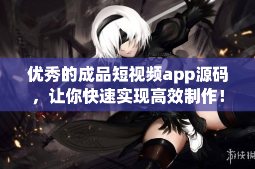 优秀的成品短视频app源码，让你快速实现高效制作！