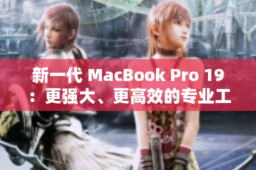 新一代 MacBook Pro 19：更强大、更高效的专业工具