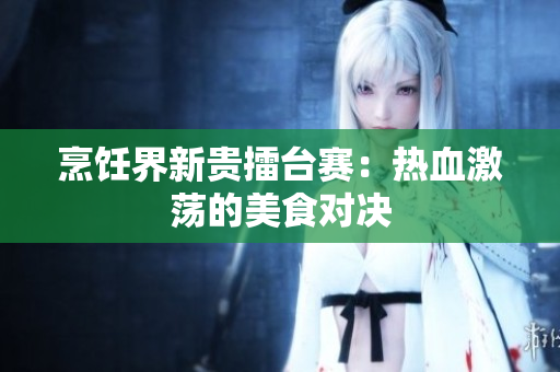 烹饪界新贵擂台赛：热血激荡的美食对决