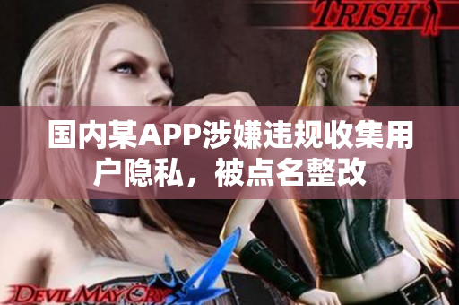 国内某APP涉嫌违规收集用户隐私，被点名整改