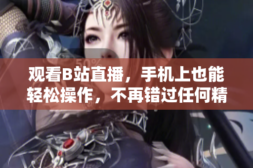 观看B站直播，手机上也能轻松操作，不再错过任何精彩！