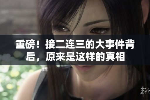 重磅！接二连三的大事件背后，原来是这样的真相