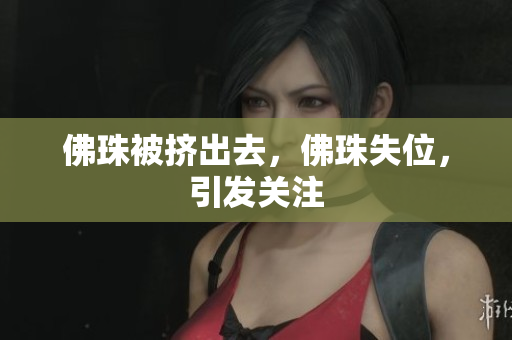 佛珠被挤出去，佛珠失位，引发关注