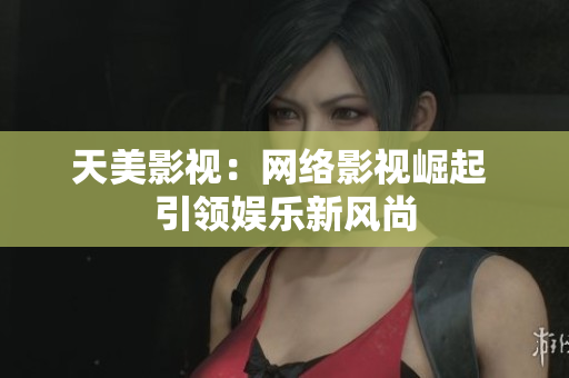 天美影视：网络影视崛起 引领娱乐新风尚
