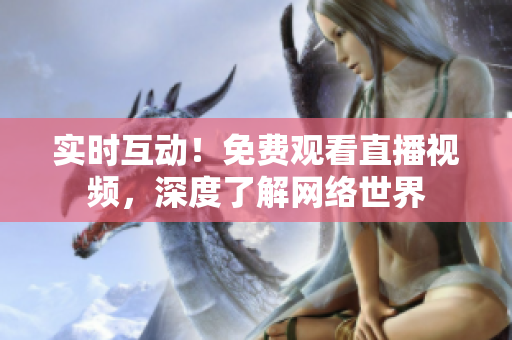 实时互动！免费观看直播视频，深度了解网络世界