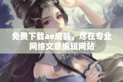 免费下载ae成品，尽在专业网络文章编辑网站