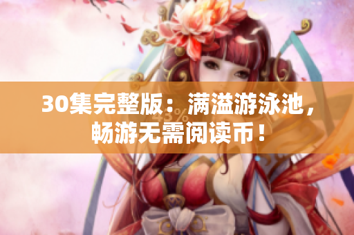 30集完整版：满溢游泳池，畅游无需阅读币！