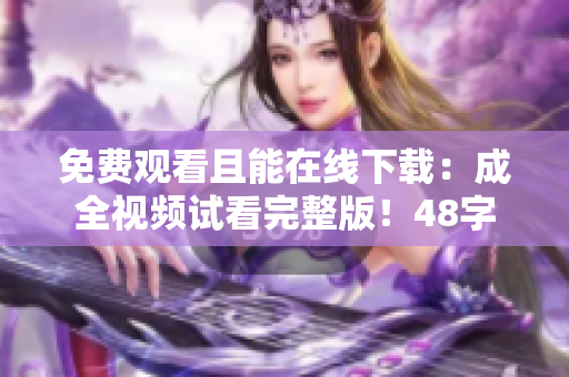 免费观看且能在线下载：成全视频试看完整版！48字