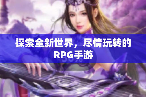 探索全新世界，尽情玩转的RPG手游