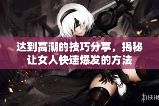 达到高潮的技巧分享，揭秘让女人快速爆发的方法