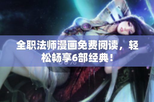 全职法师漫画免费阅读，轻松畅享6部经典！