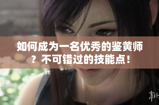 如何成为一名优秀的鉴黄师？不可错过的技能点！