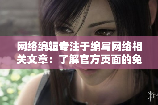 网络编辑专注于编写网络相关文章：了解官方页面的免费入口