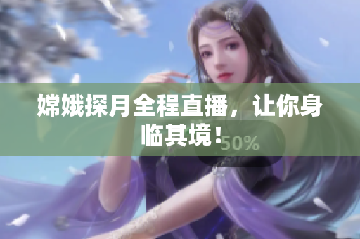 嫦娥探月全程直播，让你身临其境！