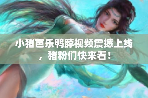 小猪芭乐鸭脖视频震撼上线，猪粉们快来看！