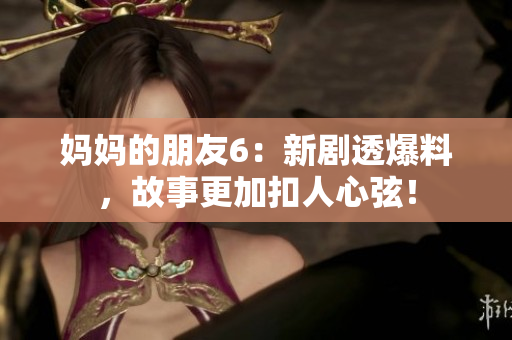 妈妈的朋友6：新剧透爆料，故事更加扣人心弦！