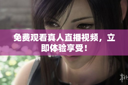 免费观看真人直播视频，立即体验享受！
