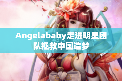 Angelababy走进明星团队拯救中国造梦