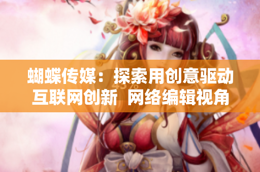 蝴蝶传媒：探索用创意驱动互联网创新  网络编辑视角