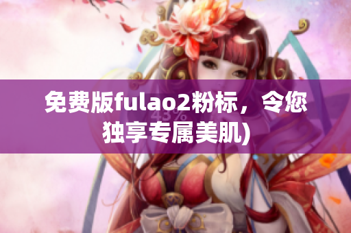 免费版fulao2粉标，令您独享专属美肌)