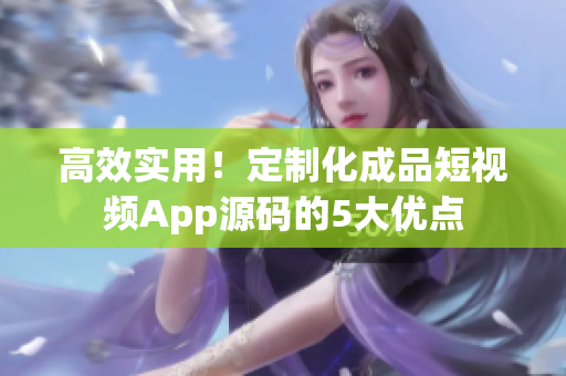 高效实用！定制化成品短视频App源码的5大优点