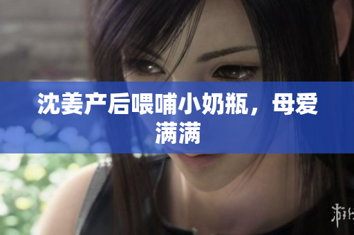 沈姜产后喂哺小奶瓶，母爱满满