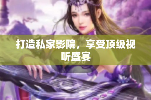 打造私家影院，享受顶级视听盛宴