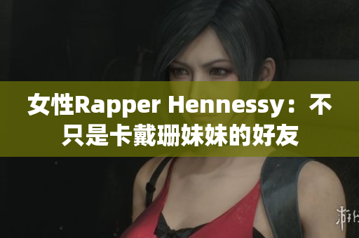 女性Rapper Hennessy：不只是卡戴珊妹妹的好友