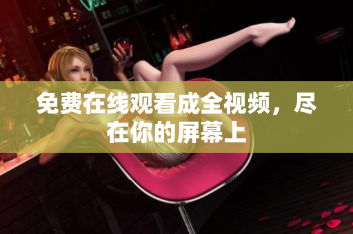 免费在线观看成全视频，尽在你的屏幕上