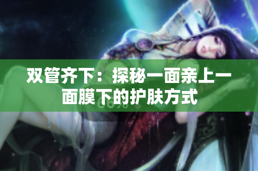双管齐下：探秘一面亲上一面膜下的护肤方式