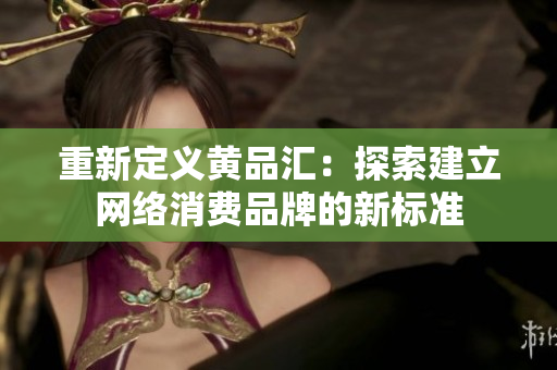 重新定义黄品汇：探索建立网络消费品牌的新标准