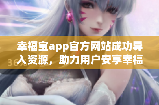 幸福宝app官方网站成功导入资源，助力用户安享幸福生活
