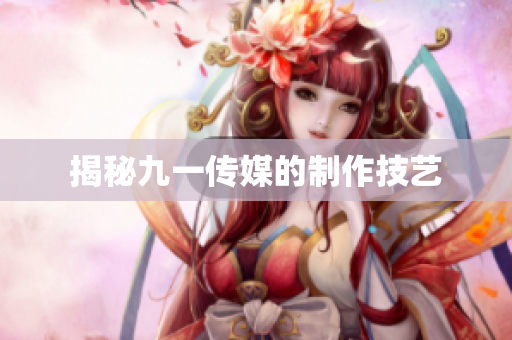 揭秘九一传媒的制作技艺
