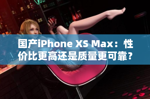 国产iPhone XS Max：性价比更高还是质量更可靠？