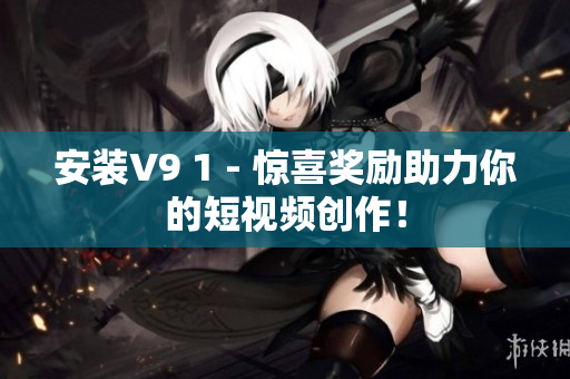 安装V9 1 - 惊喜奖励助力你的短视频创作！