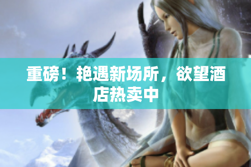 重磅！艳遇新场所，欲望酒店热卖中