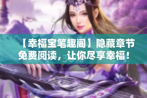 【幸福宝笔趣阁】隐藏章节免费阅读，让你尽享幸福！
