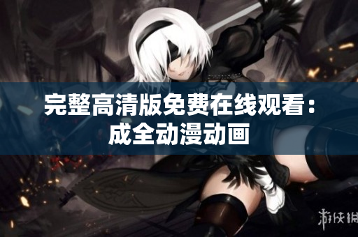 完整高清版免费在线观看：成全动漫动画