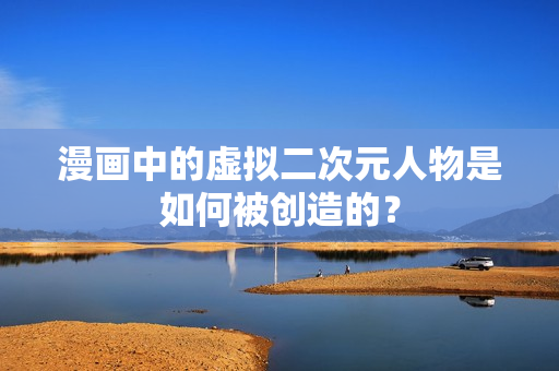 漫画中的虚拟二次元人物是如何被创造的？