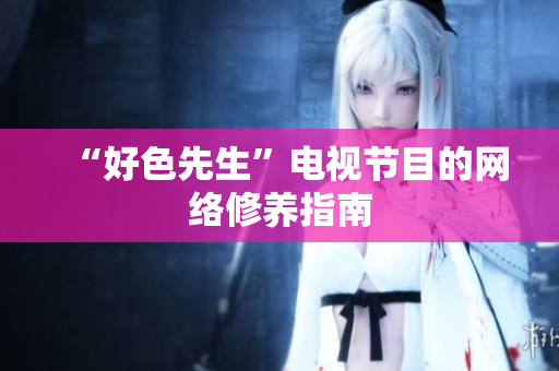 “好色先生”电视节目的网络修养指南