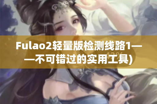 Fulao2轻量版检测线路1——不可错过的实用工具)
