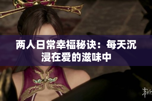 两人日常幸福秘诀：每天沉浸在爱的滋味中