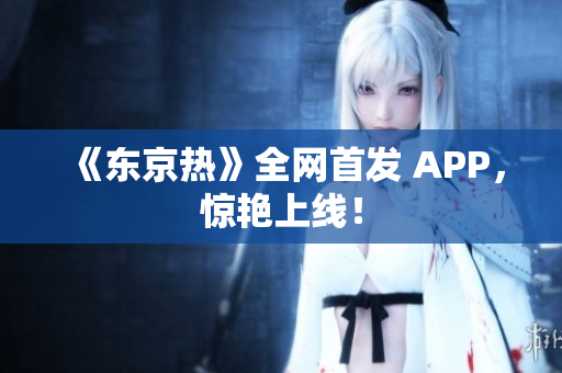 《东京热》全网首发 APP，惊艳上线！