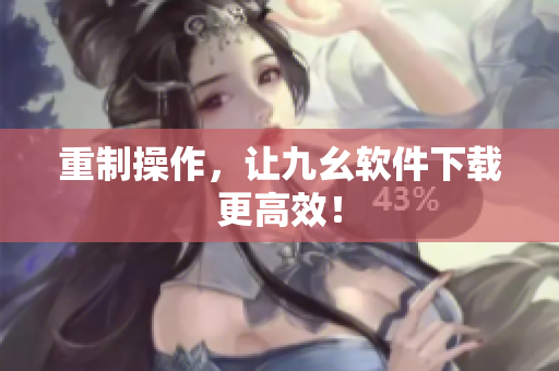 重制操作，让九幺软件下载更高效！