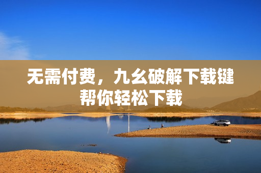 无需付费，九幺破解下载键帮你轻松下载